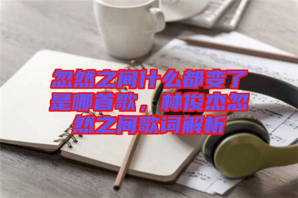 忽然之間什么都變了是哪首歌，林俊杰忽然之間歌詞解析