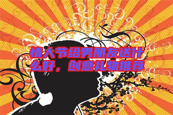 情人節(jié)給男朋友送什么好，創(chuàng)意禮物推薦