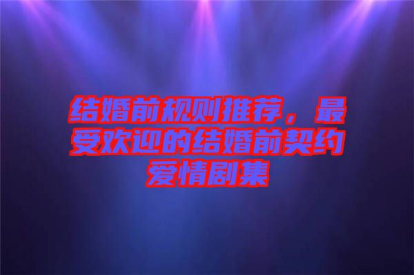 結婚前規(guī)則推薦，最受歡迎的結婚前契約愛情劇集