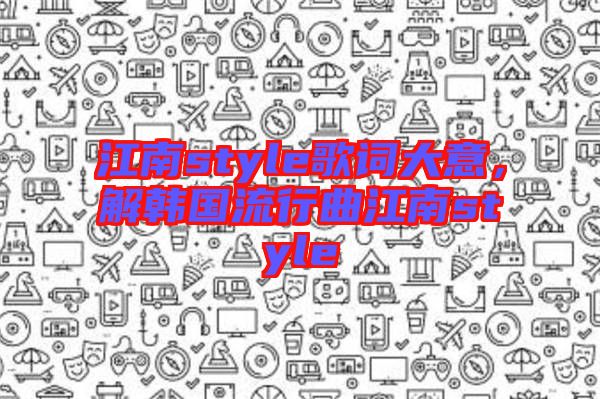 江南style歌詞大意，解韓國流行曲江南style