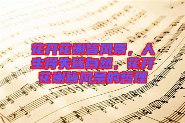 花開花謝皆風(fēng)景，人生得失皆自然，花開花謝皆風(fēng)景的哲理