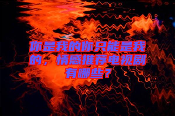 你是我的你只能是我的，情感推薦電視劇有哪些？
