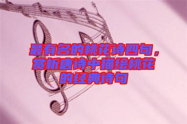 最有名的桃花詩四句，賞析唐詩中描繪桃花的經典詩句