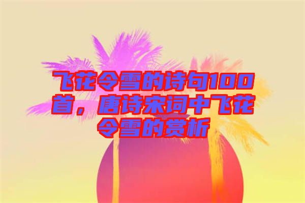飛花令雪的詩句100首，唐詩宋詞中飛花令雪的賞析