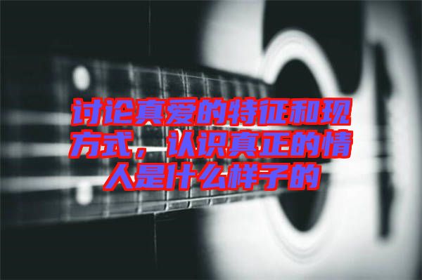 討論真愛的特征和現(xiàn)方式，認識真正的情人是什么樣子的