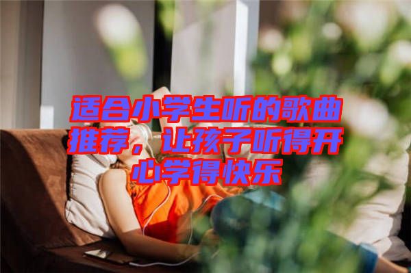 適合小學(xué)生聽的歌曲推薦，讓孩子聽得開心學(xué)得快樂
