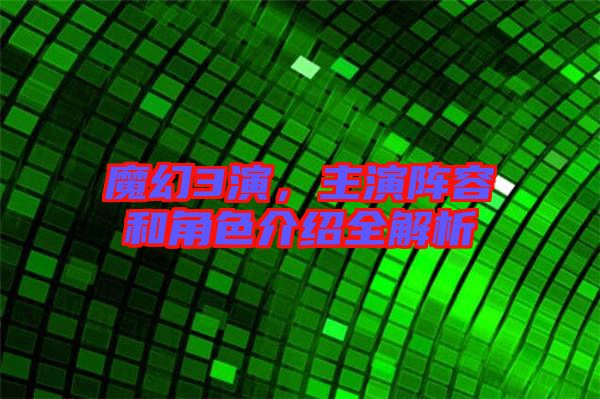 魔幻3演，主演陣容和角色介紹全解析