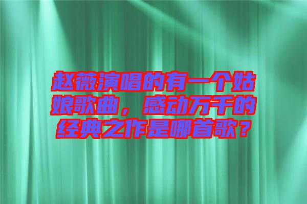 趙薇演唱的有一個(gè)姑娘歌曲，感動(dòng)萬(wàn)千的經(jīng)典之作是哪首歌？