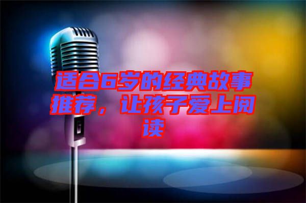 適合6歲的經(jīng)典故事推薦，讓孩子愛上閱讀