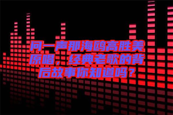 問一聲那海鷗高勝美原唱，經(jīng)典老歌的背后故事你知道嗎？