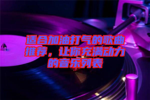 適合加油打氣的歌曲推薦，讓你充滿動(dòng)力的音樂列表