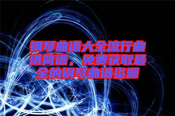鋼琴曲譜大全流行曲譜簡譜，免費(fèi)獲取最全的鋼琴曲譜資源
