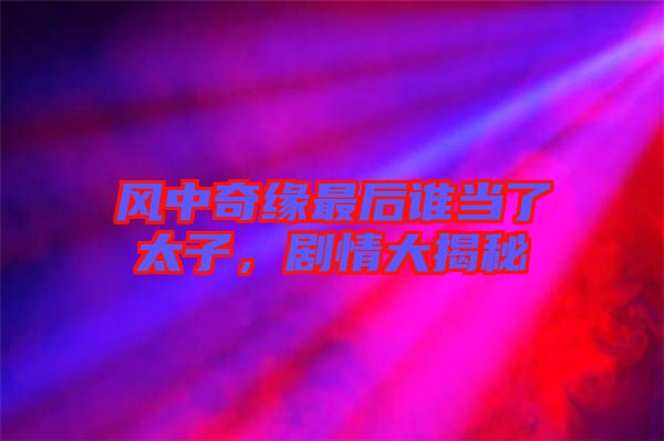 風(fēng)中奇緣最后誰當(dāng)了太子，劇情大揭秘