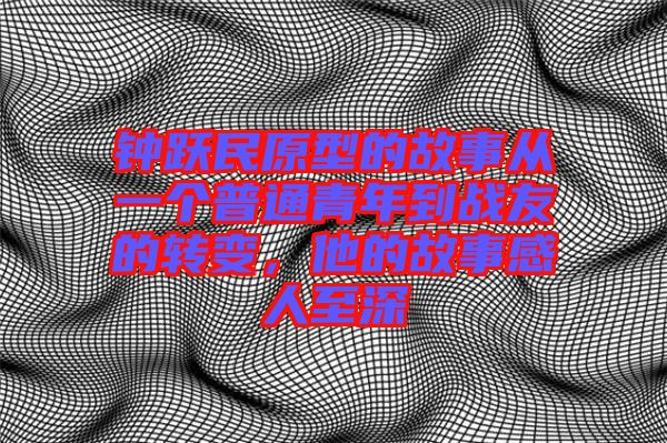 鐘躍民原型的故事從一個(gè)普通青年到戰(zhàn)友的轉(zhuǎn)變，他的故事感人至深