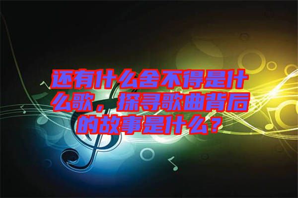還有什么舍不得是什么歌，探尋歌曲背后的故事是什么？