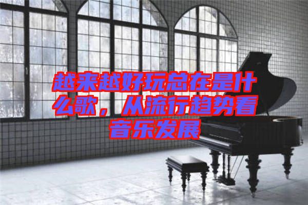 越來越好玩總在是什么歌，從流行趨勢看音樂發(fā)展