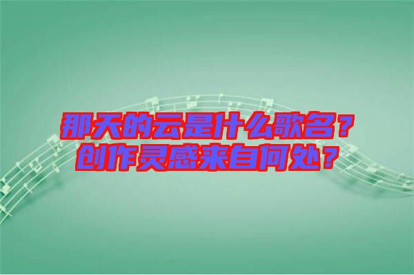 那天的云是什么歌名？創(chuàng)作靈感來自何處？