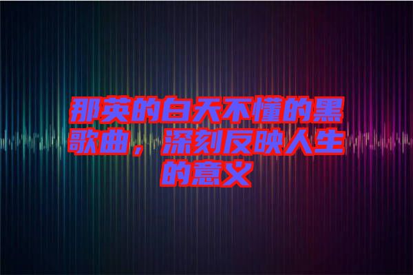 那英的白天不懂的黑歌曲，深刻反映人生的意義