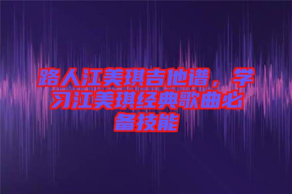 路人江美琪吉他譜，學(xué)習(xí)江美琪經(jīng)典歌曲必備技能
