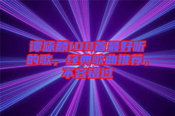 譚詠麟100首最好聽的歌，經(jīng)典歌曲推薦，不容錯過