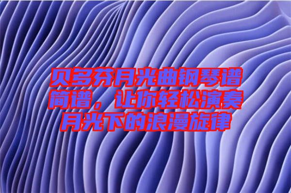 貝多芬月光曲鋼琴譜簡(jiǎn)譜，讓你輕松演奏月光下的浪漫旋律