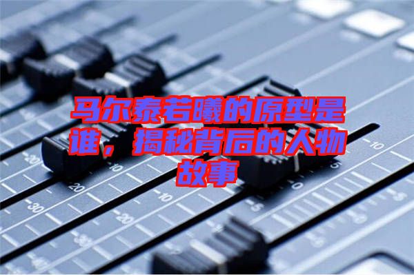 馬爾泰若曦的原型是誰，揭秘背后的人物故事