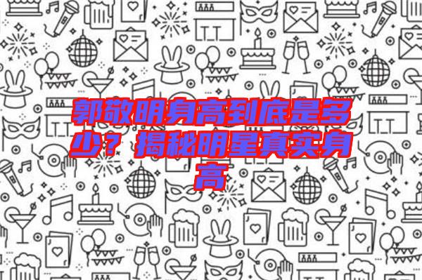 郭敬明身高到底是多少？揭秘明星真實身高