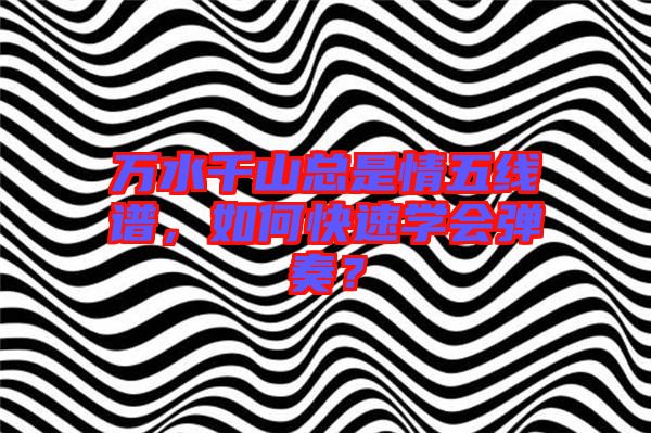 萬水千山總是情五線譜，如何快速學(xué)會(huì)彈奏？