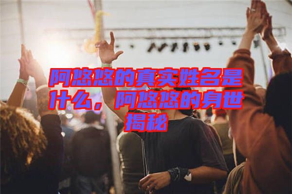 阿悠悠的真實(shí)姓名是什么，阿悠悠的身世揭秘