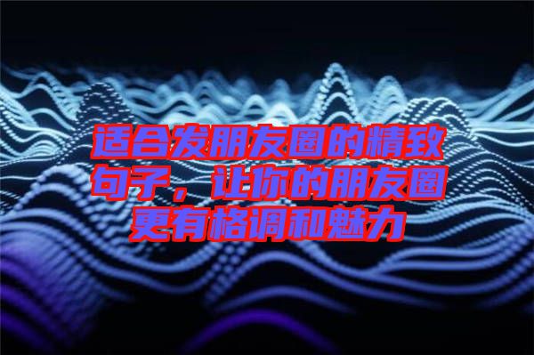 適合發(fā)朋友圈的精致句子，讓你的朋友圈更有格調(diào)和魅力