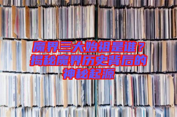 魔界三大始祖是誰？揭秘魔界歷史背后的神秘起源