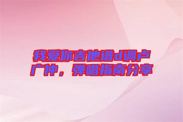 我愛你吉他譜d調(diào)盧廣仲，彈唱指南分享