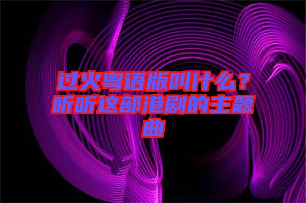 過火粵語版叫什么？聽聽這部港劇的主題曲