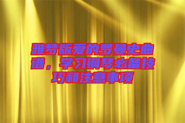 雅夢版愛的羅曼史曲譜，學(xué)習(xí)鋼琴必備技巧和注意事項