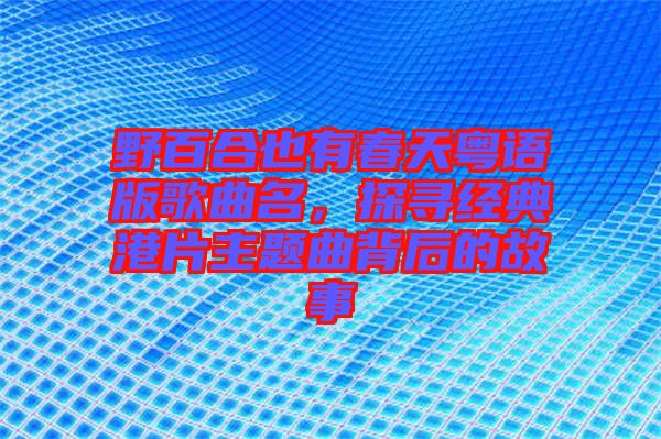 野百合也有春天粵語版歌曲名，探尋經(jīng)典港片主題曲背后的故事