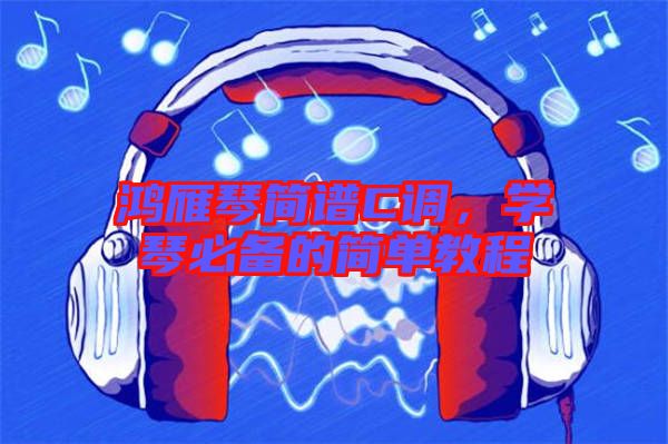 鴻雁琴簡譜C調(diào)，學(xué)琴必備的簡單教程
