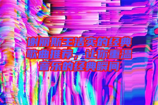 謝麗斯王潔實的經(jīng)典歌曲推薦，讓你重溫音樂的經(jīng)典瞬間