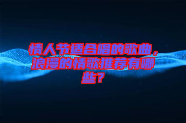情人節(jié)適合唱的歌曲，浪漫的情歌推薦有哪些？