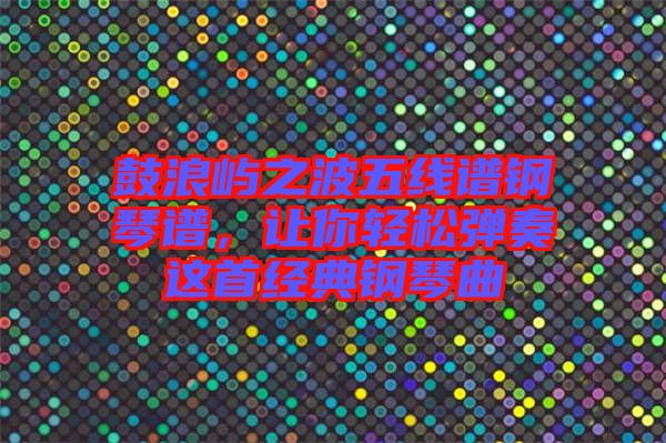 鼓浪嶼之波五線譜鋼琴譜，讓你輕松彈奏這首經(jīng)典鋼琴曲