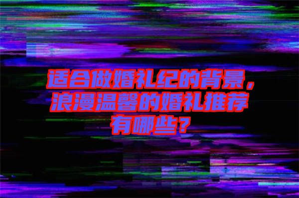 適合做婚禮紀的背景，浪漫溫馨的婚禮推薦有哪些？