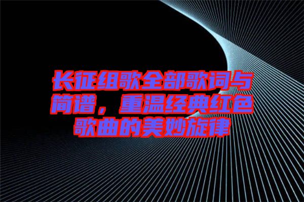 長征組歌全部歌詞與簡譜，重溫經(jīng)典紅色歌曲的美妙旋律