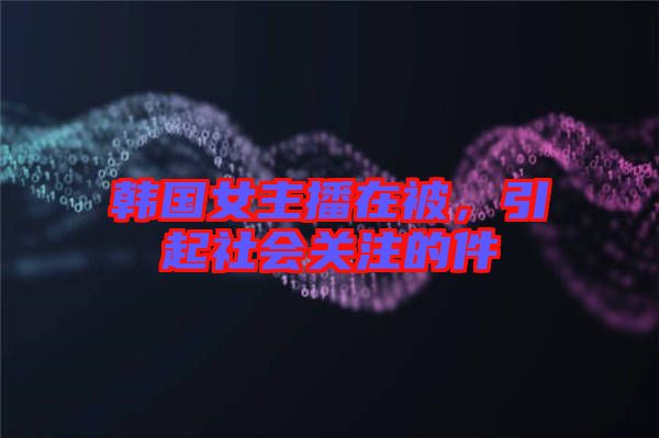 韓國(guó)女主播在被，引起社會(huì)關(guān)注的件