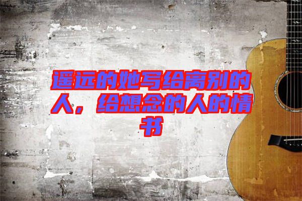 遙遠(yuǎn)的她寫給離別的人，給想念的人的情書