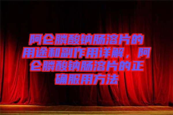 阿侖膦酸鈉腸溶片的用途和副作用詳解，阿侖膦酸鈉腸溶片的正確服用方法