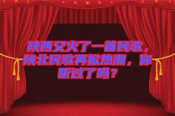 陜西又火了一首民歌，陜北民歌再掀熱潮，你聽過了嗎？