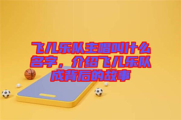 飛兒樂隊主唱叫什么名字，介紹飛兒樂隊成背后的故事