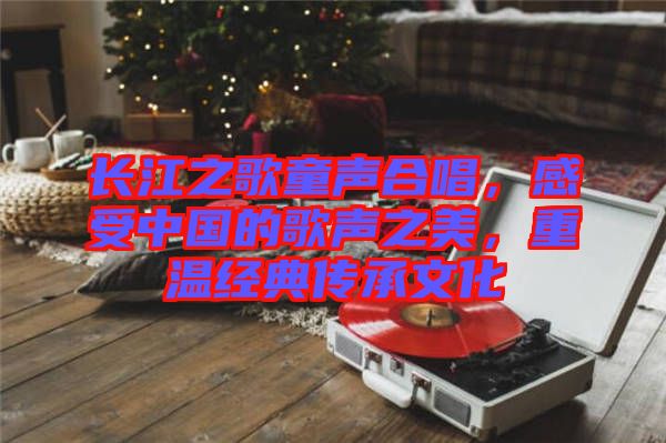 長江之歌童聲合唱，感受中國的歌聲之美，重溫經(jīng)典傳承文化