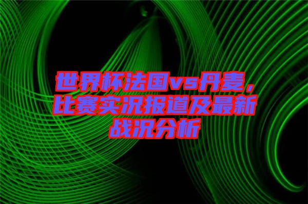 世界杯法國vs丹麥，比賽實(shí)況報(bào)道及最新戰(zhàn)況分析