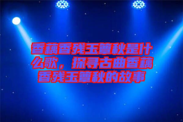 香藕香殘玉簟秋是什么歌，探尋古曲香藕香殘玉簟秋的故事