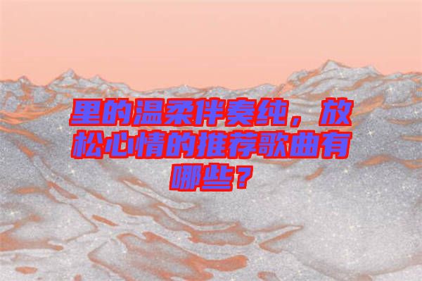 里的溫柔伴奏純，放松心情的推薦歌曲有哪些？